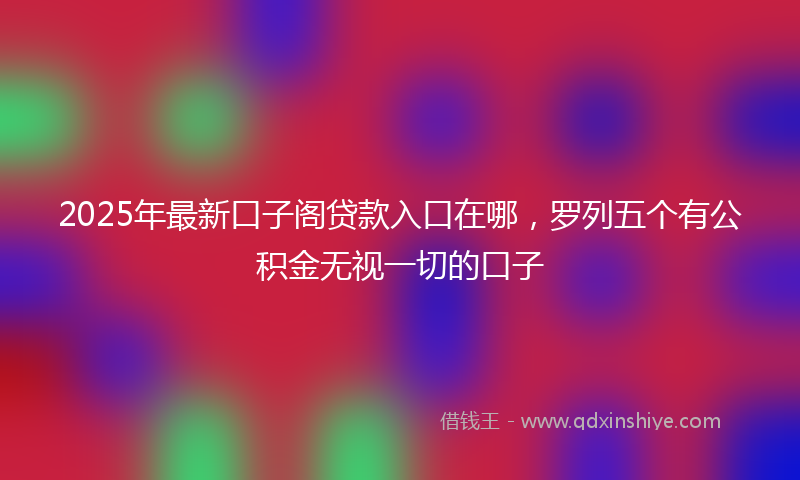 2025年最新口子阁贷款入口在哪，罗列五个有公积金无视一切的口子
