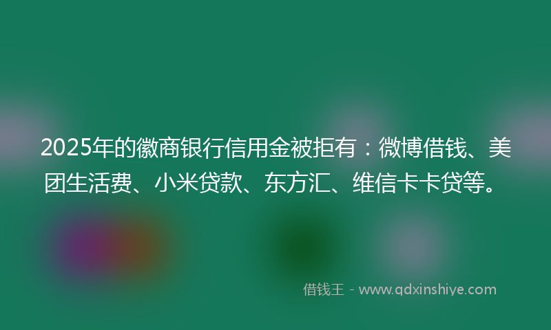 2025年的徽商银行信用金被拒有：微博借钱、美团生活费、小米贷款、东方汇、维信卡卡贷等。