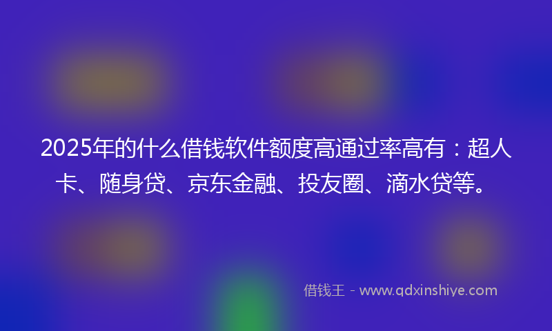 2025年的什么借钱软件额度高通过率高有：超人卡、随身贷、京东金融、投友圈、滴水贷等。