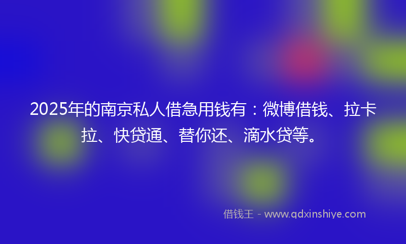 2025年的南京私人借急用钱有：微博借钱、拉卡拉、快贷通、替你还、滴水贷等。