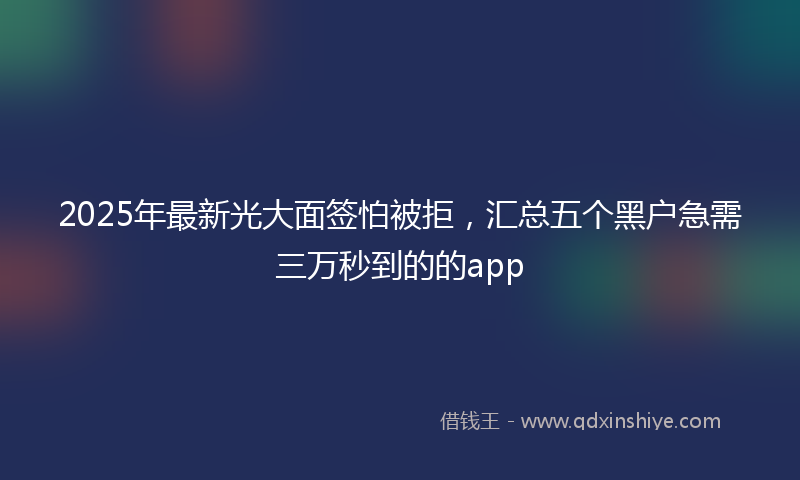 2025年最新光大面签怕被拒，汇总五个黑户急需三万秒到的的app