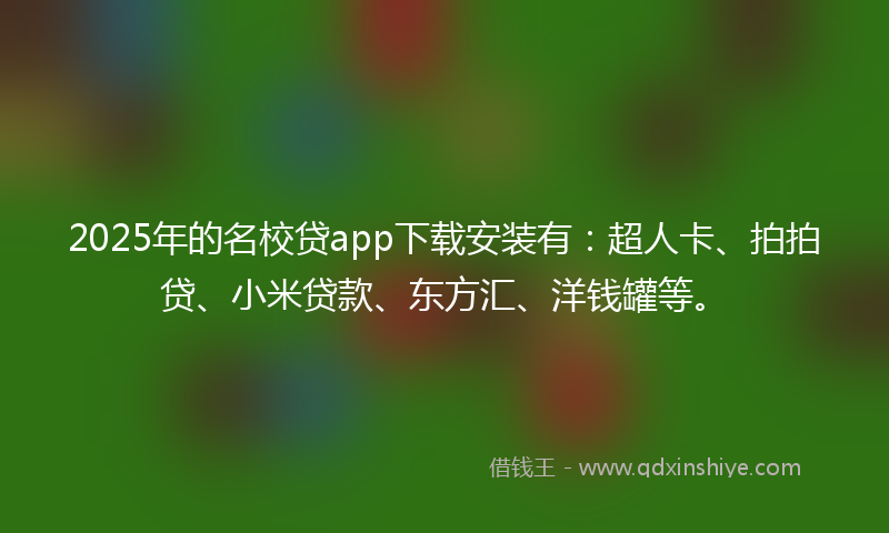 2025年的名校贷app下载安装有：超人卡、拍拍贷、小米贷款、东方汇、洋钱罐等。