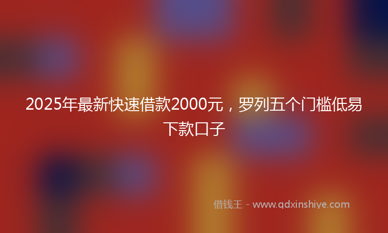 2025年最新快速借款2000元，罗列五个门槛低易下款口子
