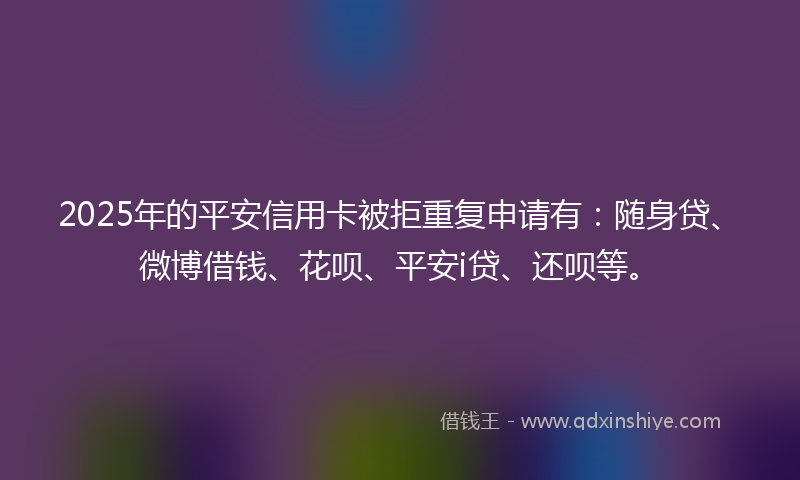 2025年的平安信用卡被拒重复申请有：随身贷、微博借钱、花呗、平安i贷、还呗等。