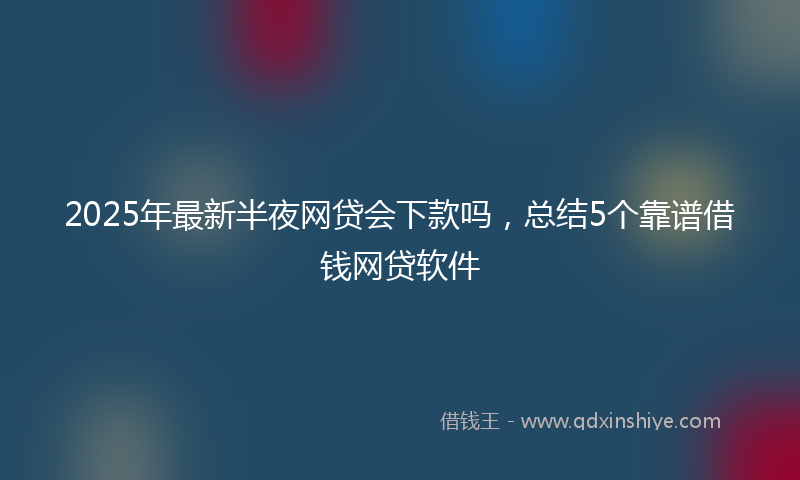 2025年最新半夜网贷会下款吗，总结5个靠谱借钱网贷软件