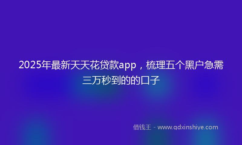 2025年最新天天花贷款app，梳理五个黑户急需三万秒到的的口子