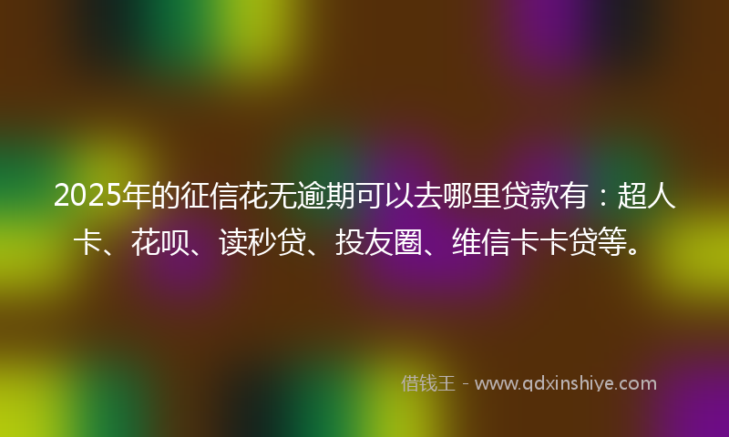 2025年的征信花无逾期可以去哪里贷款有：超人卡、花呗、读秒贷、投友圈、维信卡卡贷等。