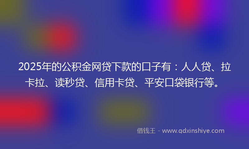 2025年的公积金网贷下款的口子有：人人贷、拉卡拉、读秒贷、信用卡贷、平安口袋银行等。
