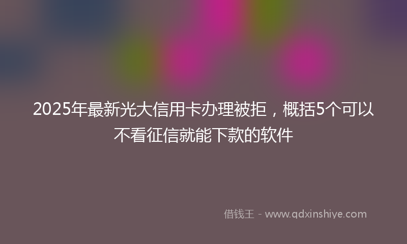 2025年最新光大信用卡办理被拒，概括5个可以不看征信就能下款的软件