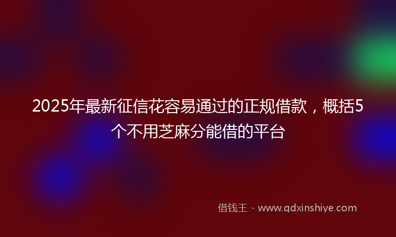 2025年最新征信花容易通过的正规借款，概括5个不用芝麻分能借的平台