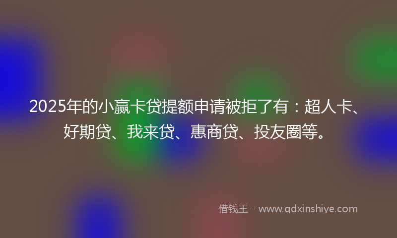 2025年的小赢卡贷提额申请被拒了有：超人卡、好期贷、我来贷、惠商贷、投友圈等。