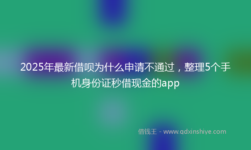 2025年最新借呗为什么申请不通过，整理5个手机身份证秒借现金的app