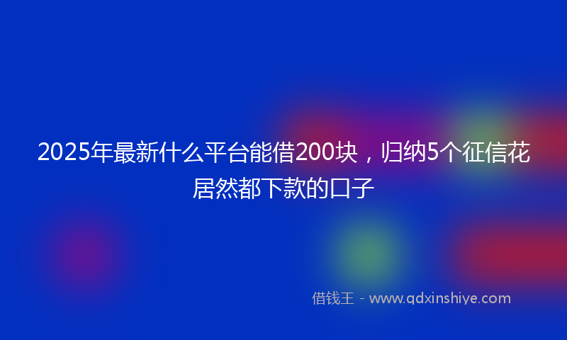 2025年最新什么平台能借200块，归纳5个征信花居然都下款的口子