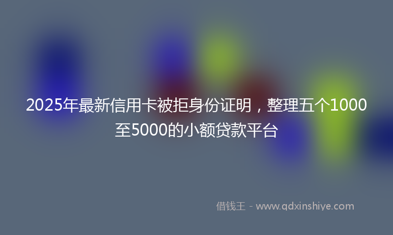 2025年最新信用卡被拒身份证明，整理五个1000至5000的小额贷款平台