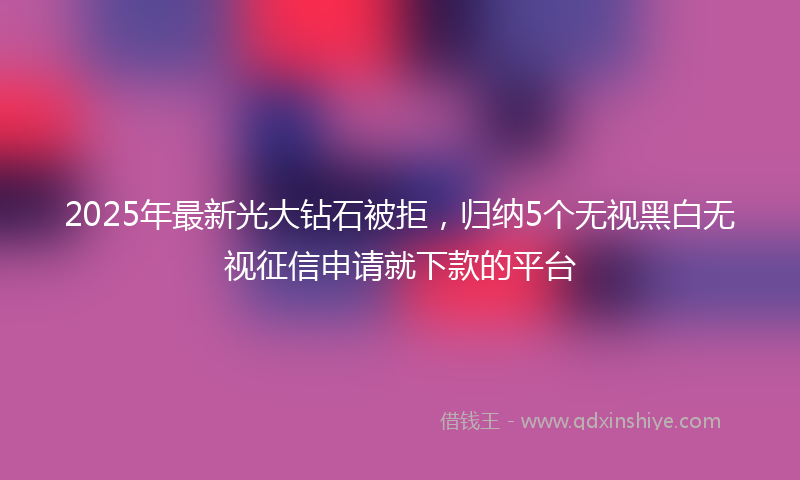 2025年最新光大钻石被拒，归纳5个无视黑白无视征信申请就下款的平台