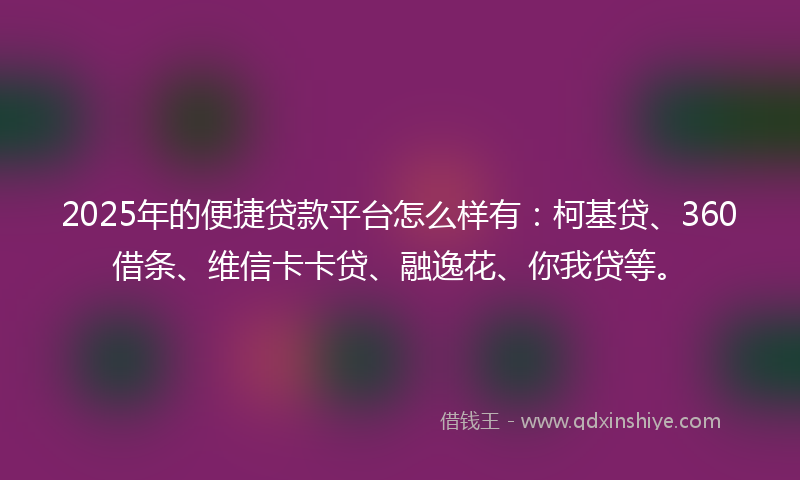 2025年的便捷贷款平台怎么样有：柯基贷、360借条、维信卡卡贷、融逸花、你我贷等。