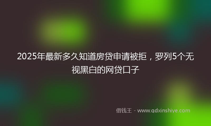 2025年最新多久知道房贷申请被拒，罗列5个无视黑白的网贷口子