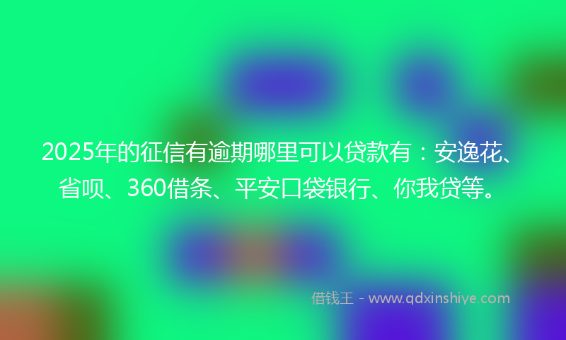 2025年的征信有逾期哪里可以贷款有：安逸花、省呗、360借条、平安口袋银行、你我贷等。