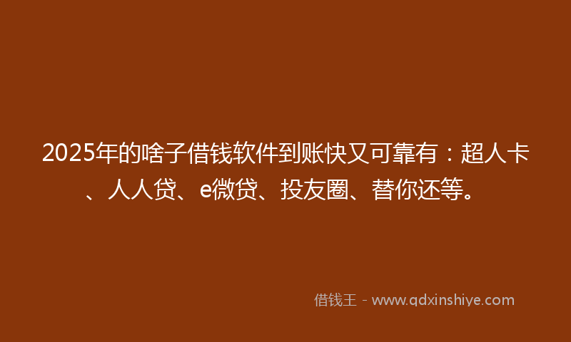 2025年的啥子借钱软件到账快又可靠有：超人卡、人人贷、e微贷、投友圈、替你还等。