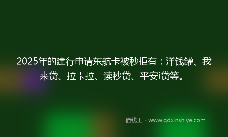 2025年的建行申请东航卡被秒拒有：洋钱罐、我来贷、拉卡拉、读秒贷、平安i贷等。