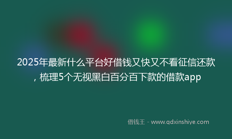 2025年最新什么平台好借钱又快又不看征信还款，梳理5个无视黑白百分百下款的借款app
