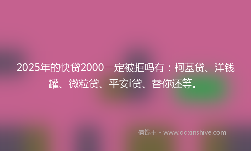 2025年的快贷2000一定被拒吗有：柯基贷、洋钱罐、微粒贷、平安i贷、替你还等。