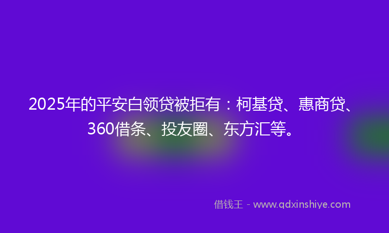 2025年的平安白领贷被拒有：柯基贷、惠商贷、360借条、投友圈、东方汇等。