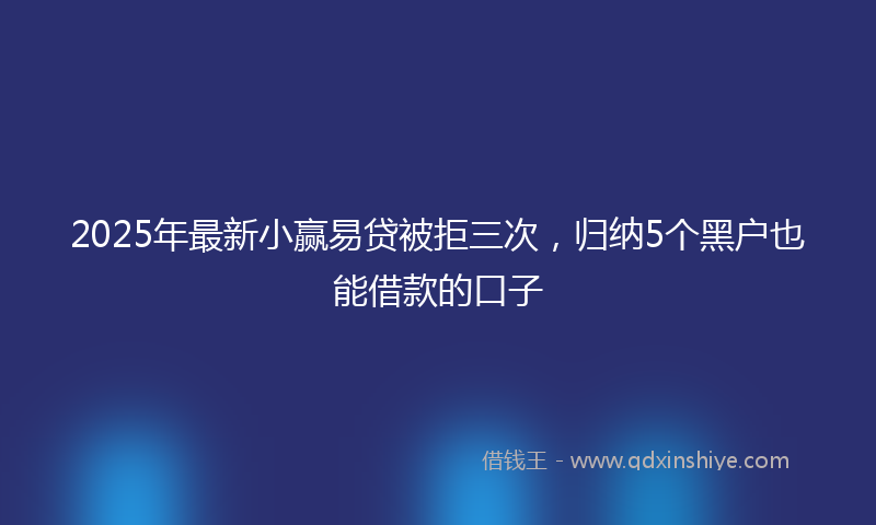 2025年最新小赢易贷被拒三次，归纳5个黑户也能借款的口子