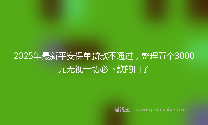 2025年最新平安保单贷款不通过，整理五个3000元无视一切必下款的口子
