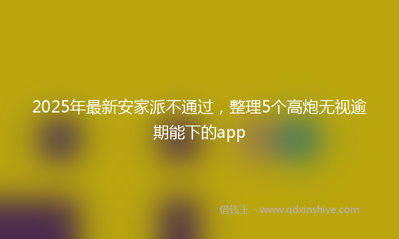 2025年最新安家派不通过，整理5个高炮无视逾期能下的app
