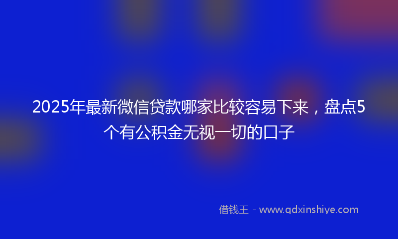 2025年最新微信贷款哪家比较容易下来，盘点5个有公积金无视一切的口子