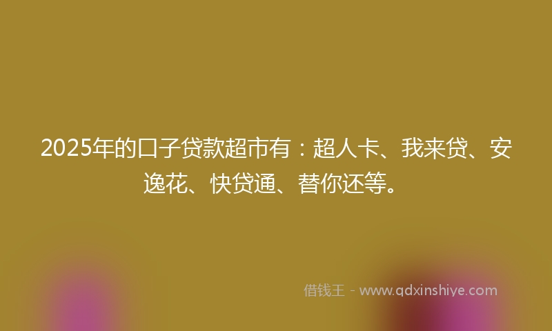 2025年的口子贷款超市有：超人卡、我来贷、安逸花、快贷通、替你还等。