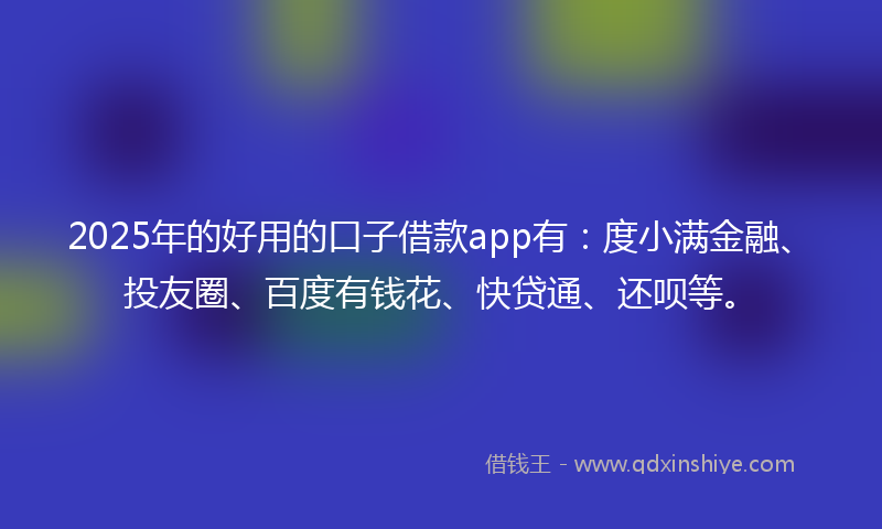 2025年的好用的口子借款app有：度小满金融、投友圈、百度有钱花、快贷通、还呗等。