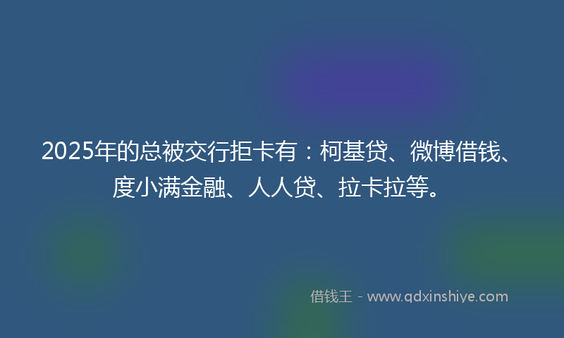 2025年的总被交行拒卡有：柯基贷、微博借钱、度小满金融、人人贷、拉卡拉等。