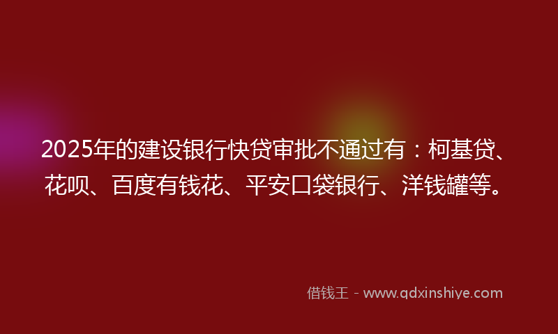 2025年的建设银行快贷审批不通过有：柯基贷、花呗、百度有钱花、平安口袋银行、洋钱罐等。