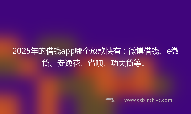 2025年的借钱app哪个放款快有：微博借钱、e微贷、安逸花、省呗、功夫贷等。