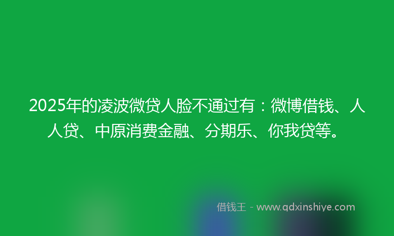 2025年的凌波微贷人脸不通过有：微博借钱、人人贷、中原消费金融、分期乐、你我贷等。