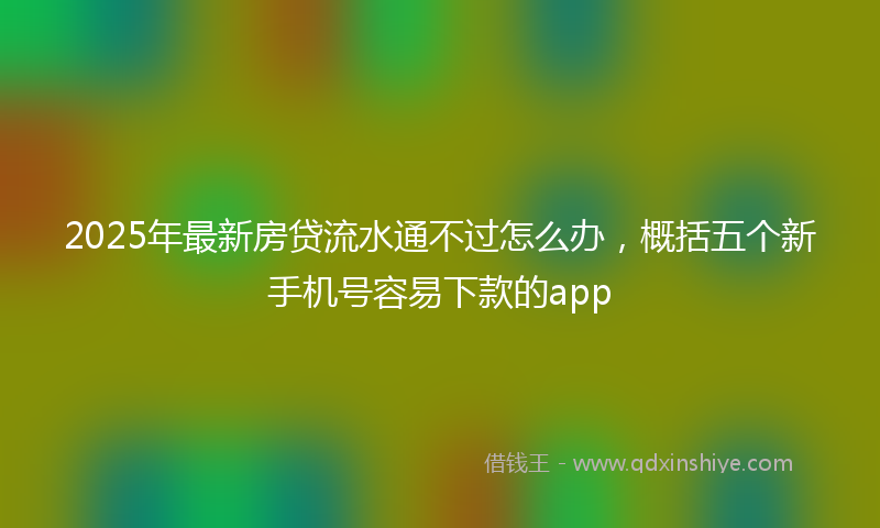 2025年最新房贷流水通不过怎么办，概括五个新手机号容易下款的app
