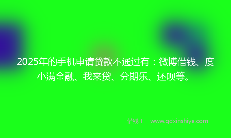 2025年的手机申请贷款不通过有：微博借钱、度小满金融、我来贷、分期乐、还呗等。