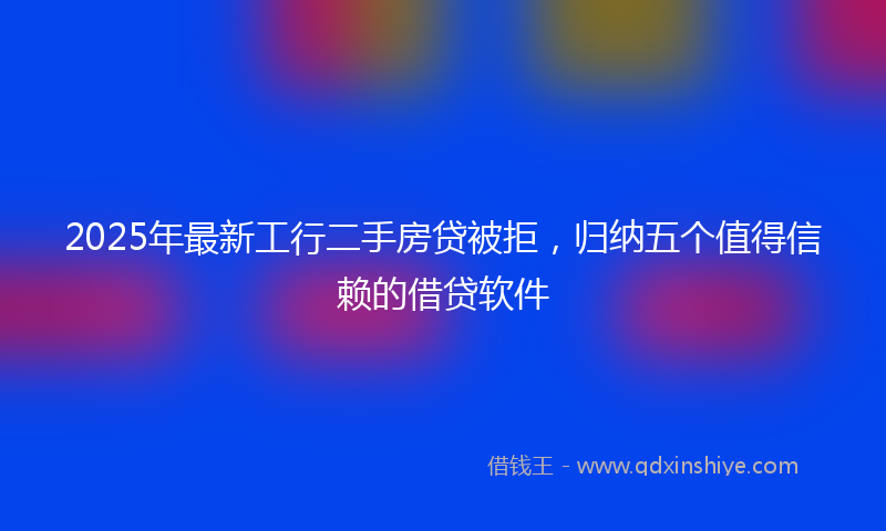 2025年最新工行二手房贷被拒，归纳五个值得信赖的借贷软件