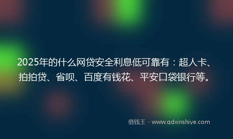 2025年的什么网贷安全利息低可靠有：超人卡、拍拍贷、省呗、百度有钱花、平安口袋银行等。