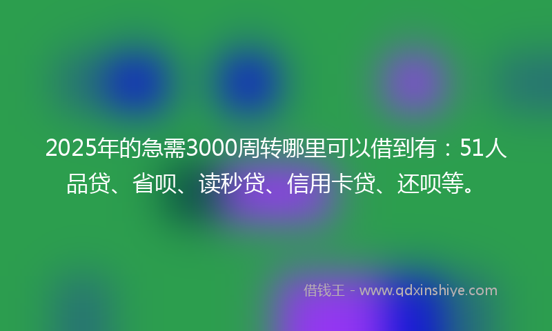 2025年的急需3000周转哪里可以借到有：51人品贷、省呗、读秒贷、信用卡贷、还呗等。