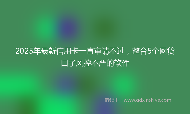 2025年最新信用卡一直审请不过，整合5个网贷口子风控不严的软件
