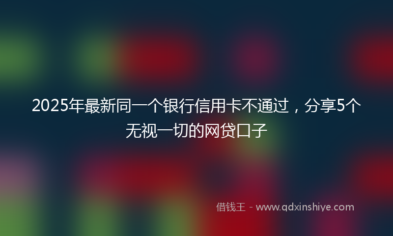 2025年最新同一个银行信用卡不通过，分享5个无视一切的网贷口子