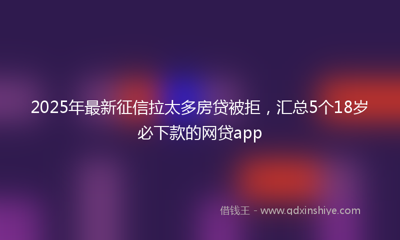 2025年最新征信拉太多房贷被拒，汇总5个18岁必下款的网贷app