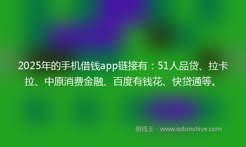 2025年的手机借钱app链接有：51人品贷、拉卡拉、中原消费金融、百度有钱花、快贷通等。