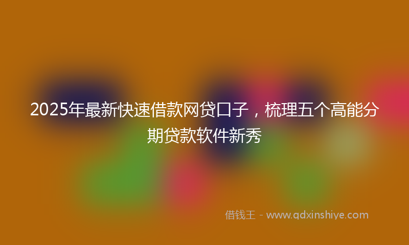 2025年最新快速借款网贷口子，梳理五个高能分期贷款软件新秀