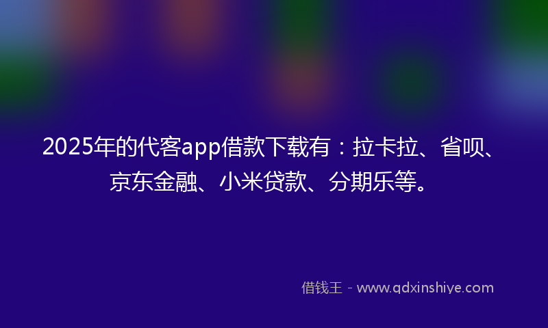 2025年的代客app借款下载有：拉卡拉、省呗、京东金融、小米贷款、分期乐等。