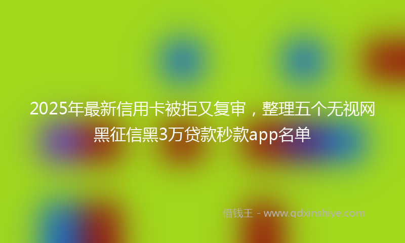 2025年最新信用卡被拒又复审，整理五个无视网黑征信黑3万贷款秒款app名单