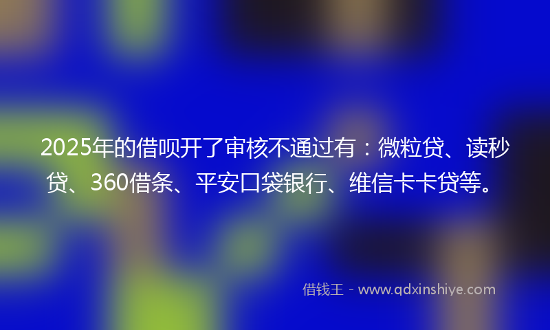 2025年的借呗开了审核不通过有：微粒贷、读秒贷、360借条、平安口袋银行、维信卡卡贷等。